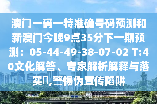 澳门一码一特准确号码预测和新澳门今晚9点35分下一期预测：05-44-49-38-07-02 T:40文化解答、专家解析解释与落实​,警惕伪宣传陷阱