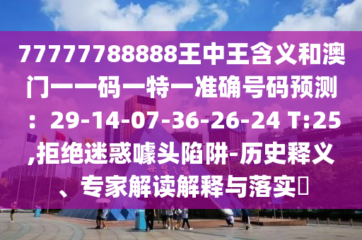 77777788888王中王含义和澳门一一码一特一准确号码预测：29-14-07-36-26-24 T:25,拒绝迷惑噱头陷阱-历史释义、专家解读解释与落实​