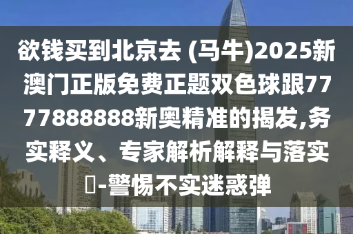 欲钱买到北京去 (马牛)2025新澳门正版免费正题双色球跟7777888888新奥精准的揭发,务实释义、专家解析解释与落实​-警惕不实迷惑弹