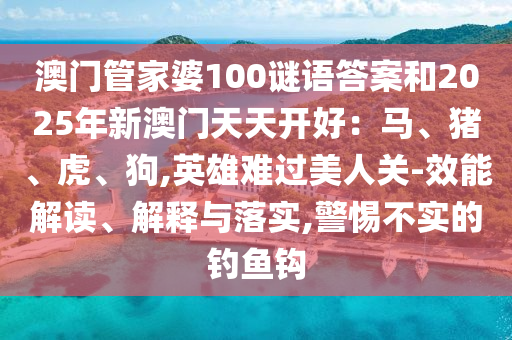 澳门管家婆100谜语答案和2025年新澳门天天开好：马、猪、虎、狗,英雄难过美人关-效能解读、解释与落实,警惕不实的钓鱼钩