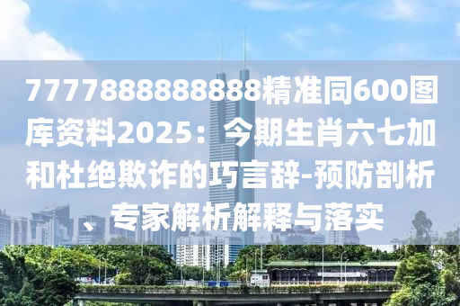 7777888888888精准同600图库资料2025：今期生肖六七加和杜绝欺诈的巧言辞-预防剖析、专家解析解释与落实