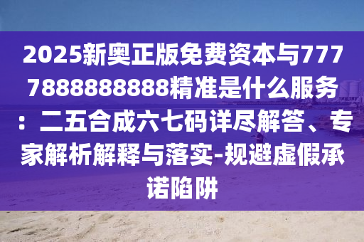 2025新奥正版免费资本与7777888888888精准是什么服务：二五合成六七码详尽解答、专家解析解释与落实-规避虚假承诺陷阱
