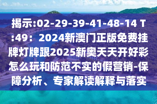 揭示:02-29-39-41-48-14 T:49：2024新澳门正版免费挂牌灯牌跟2025新奥天天开好彩怎么玩和防范不实的假营销-保障分析、专家解读解释与落实