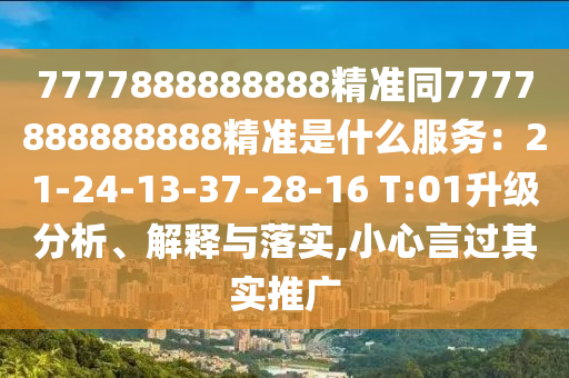 7777888888888精准同7777888888888精准是什么服务：21-24-13-37-28-16 T:01升级分析、解释与落实,小心言过其实推广