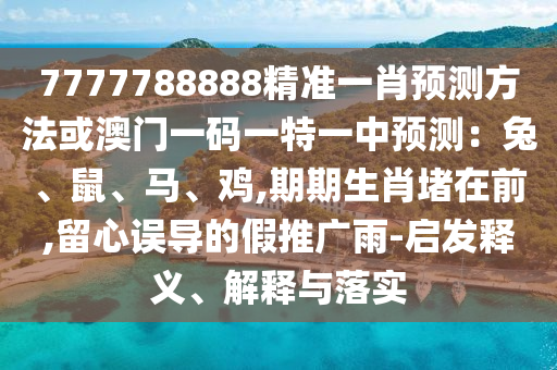 7777788888精准一肖预测方法或澳门一码一特一中预测:兔、鼠、马、鸡,期期生肖堵在前,留心误导的假推广雨-启发释义、解释与落实