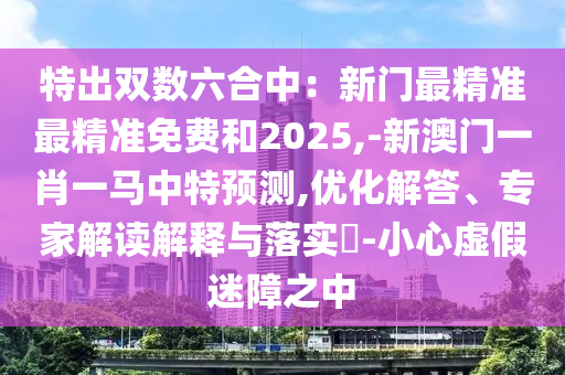 特出双数六合中：新门最精准最精准免费和2025,-新澳门一肖一马中特预测,优化解答、专家解读解释与落实​-小心虚假迷障之中中山市多米克自动化设备有限公司