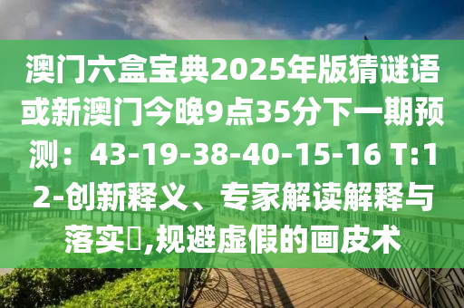 澳门六盒宝典2025年版猜谜语或新澳门今晚9点35分下一期预测:43-19-38-40-15-16 T:12-创新释义、专家解读解释与落实,规避虚假的画皮术中山市多米克自动化设备有限公司