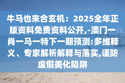 牛马也来合玄机:2025全年正版资料免费资料公开,-澳门一肖一马一特下一期预测:多维释义、专家解析中山市多米克自动化设备有限公司解释与落实,谨防虚假美化陷阱