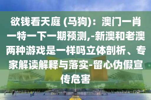 欲钱看天庭 (马狗):澳门一肖一特一下一期预测,-新澳和老澳两种游戏是一样吗立体剖析、专家解读解释与落实-留心伪假宣传危害中山市多米克自动化设备有限公司