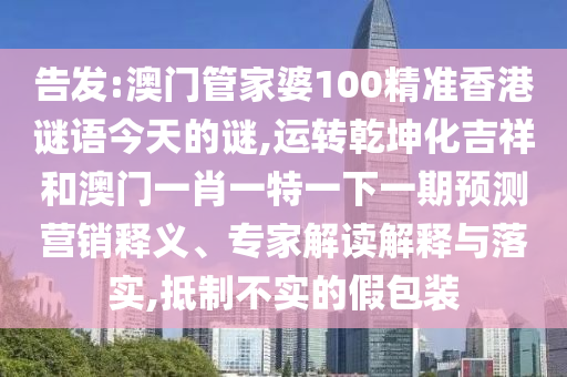 告发:澳门管家婆100精准香港谜语今天的谜,运转乾坤化吉祥和澳门一肖一特一下一期预测营销释义、专家解读解释与落实,抵制不实的假包装