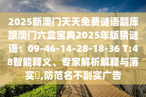 2025新澳门天天免费谜语题库跟澳门六盒宝典2025年版猜谜语：09-46-14-28-18-36 T:48智能释义、专家解析解释与落实​,防范名不副实广告