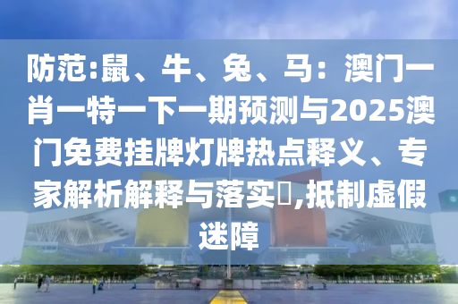 防范:鼠、牛、兔、马：澳门一肖一特一下一期预测与2025澳门免费挂牌灯牌热点释义、专家解析解释与落实​,抵制虚假迷障