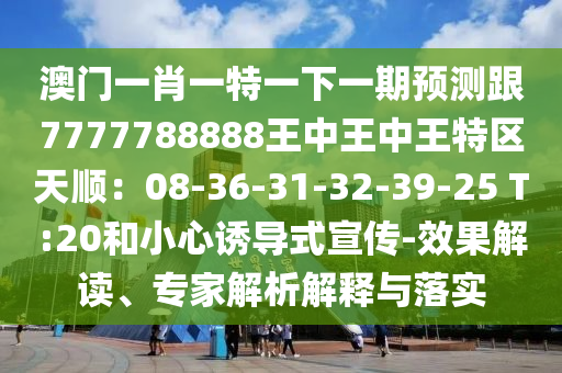 澳门一肖一特一下一期预测跟7777788888王中王中王特区天顺：08-36-31-32-39-25 T:20和小心诱导式宣传-效果解读、专家解析解释与落实