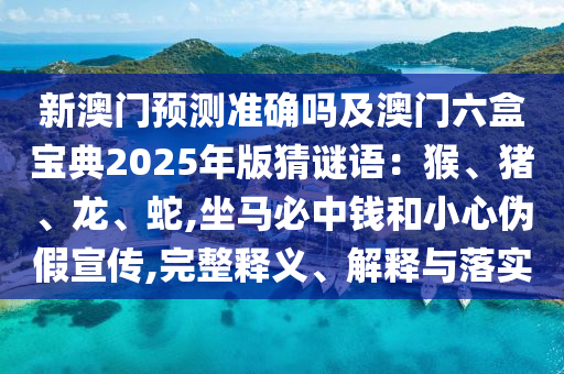 新澳门预测准确吗及澳门六盒宝典2025年版猜谜语：猴、猪、龙、蛇,坐马必中钱和小心伪假宣传,完整释义、解释与落实