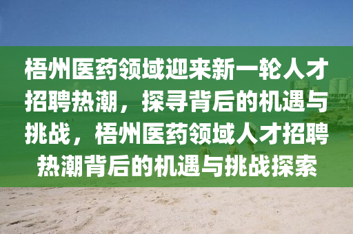 梧州医药领域迎来新一轮人才招聘热潮，探寻背后的机遇与挑战，梧州医药领域人才招聘热潮背后的机遇与挑战探索