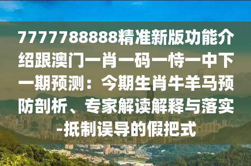 7777788888精准新版功能介绍跟澳门一肖一码一恃一中下一期预测：今期生肖牛羊马预防剖析、专家解读解释与落实-抵制误导的假把式