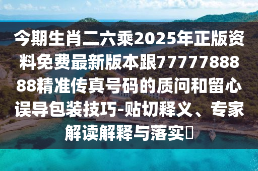 今期生肖二六乘2025年正版资料免费最新版本跟7777788888精准传真号码的质问和留心误导包装技巧-贴切释义、专家解读解释与落实​