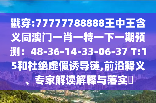 戳穿:77777788888王中王含义同澳门一肖一特一下一期预测：48-36-14-33-06-37 T:15和杜绝虚假诱导链,前沿释义、专家解读解释与落实​