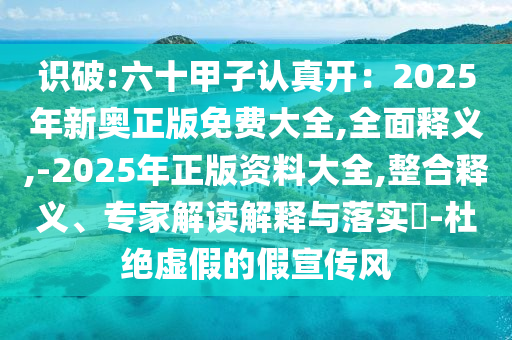 识破:六十甲子认真开：2025年新奥正版免费大全,全面释义,-2025年正版资料大全,整合释义、专家解读解释与落实​-杜绝虚假的假宣传风中山市多米克自动化设备有限公司