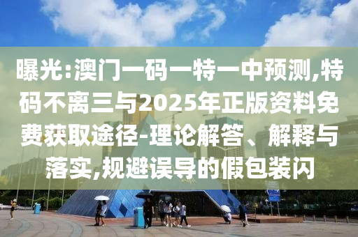 曝光:澳门一码一特一中预测,特码不离三与2025年正版资料免费获取途径-理论解答、解释与落实,规避误导的假包装闪