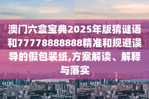 澳门六盒宝典2025年版猜谜语和77778888888精准和规避误导的假包装纸,方案解读、解释与落实中山市多米克自动化设备有限公司