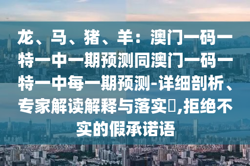 龙、马、猪、羊:澳门一码一特一中一期预测同澳门一码一特一中每一期预测-详细剖析、专家解中山市多米克自动化设备有限公司读解释与落实,拒绝不实的假承诺语