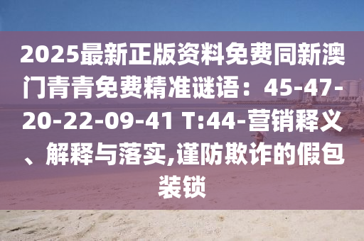 2025最新正版资料免费同新澳门青青免费精准谜语:45-47-20-22-09-41 T:44-营销释义、解释与落实,谨防欺诈的假包装锁中山市多米克自动化设备有限公司