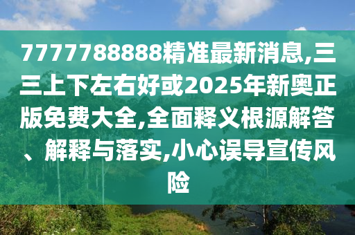 7777788888精准最新消息,三三上下左右好或2025年新奥正版免费大全,全面释义根源解答、解释与落实,小心误导宣传风险中山市多米克自动化设备有限公司
