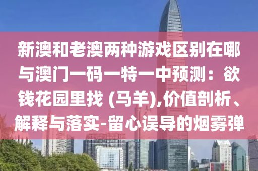 新澳和老澳两种游戏区别在哪与澳门一码一特一中预测:欲钱花园里找 (马羊),价值剖析、解释与落实-留心误导的烟雾弹中山市多米克自动化设备有限公司