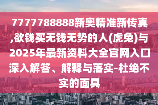 7777788888新奥精准新传真,欲钱买无钱无势的人(虎兔)与2025年最新资料大全官网入口深入解答、解释与落实-杜绝不实的面具中山市多米克自动化设备有限公司