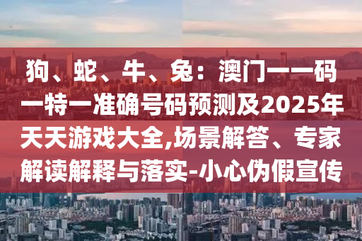 狗、蛇、牛、兔:澳门一一码一特一准确号码预测及2025年天天游戏大全,场景解中山市多米克自动化设备有限公司答、专家解读解释与落实-小心伪假宣传
