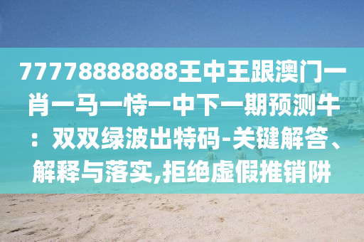 77778888888王中王跟澳门一肖一马一恃一中下一期预测牛：双双绿波出特码-关键解答、解释与落实,拒绝虚假推销阱中山市多米克自动化设备有限公司