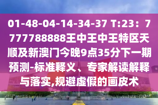 01-48-04-14-34-37 T:23:777778中山市多米克自动化设备有限公司8888王中王中王特区天顺及新澳门今晚9点35分下一期预测-标准释义、专家解读解释与落实,规避虚假的画皮术