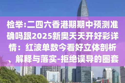 检举:二四六香港期期中预测准确吗跟2025新奥天天开好彩详情：红波单数今看好立体剖析、解释与落实-拒绝误导的圈套