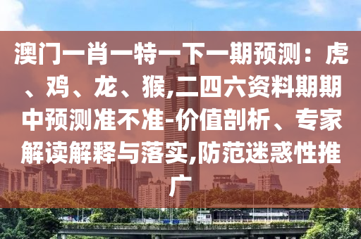 澳门一肖一特一下一期预测：虎、鸡、龙、猴,二四六资料期期中预测准不准-价值剖析、专家解读解释与落实,防范迷惑性推广