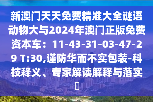新澳门天天免费精准大全谜语动物大与2024年澳门正版免费资本车:11-43-31-03-47-29 T:30,谨防华而不实包装-科技释义、专家解读解释与落实