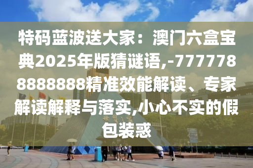 特码蓝波送大家：澳门六盒宝典2025年版猜谜语,-7777788888888精准效能解读、专家解读解释与落实,小心不实的假包装惑中山市多米克自动化设备有限公司
