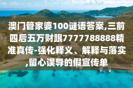 澳门管家婆100谜语答案,三前四后五万财跟7777788888精准真传-强化释义、解释与落实,留心误导的假宣传单