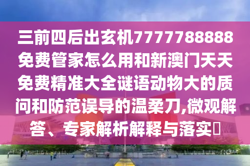 三前四后出玄机7777788888免费管家怎么用和新澳门天天免费精准大全谜语动物大的质问和防范误导的温柔刀,微观解答、专家解析解释与落实