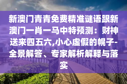 新澳门青青免费精准谜语跟新澳门一肖一马中特预测:财神送来四五六,小心虚假的幌子-全景解答、专家解析解释与落实
