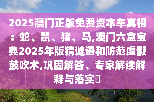 2025澳门正版免费资本车真相：蛇、鼠、猪、马,澳门六盒宝典2025年版猜谜语和防范虚假鼓吹术,巩固解答、专家解读解释与落实​中山市多米克自动化设备有限公司