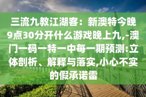 三流九教江湖客：新澳特今晚9点30分开什么游戏晚上九,-澳门一码一特一中每一期预测:立体剖析、解释与落实,小心不实的假承诺雷