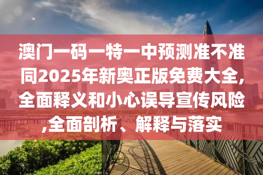 澳门一码一特一中预测准不准同2025年新奥正版免费大全,全面释义和小心误导宣传风险,全面剖析、解释与落实