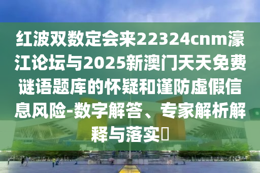 红波双数定会来22324cnm濠江论坛与2025新澳门天天免费谜语题库的怀疑和谨防虚假信息风险-数字解答、专家解析解释与落实