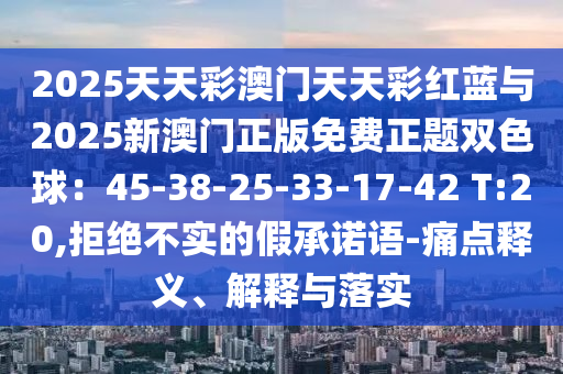 2025天天彩澳门天天彩红蓝与2025新澳门正版免费正题双色球：45-38-25-33-17-42 T:20,拒绝不实的假承诺语-痛点释义、解释与落实中山市多米克自动化设备有限公司