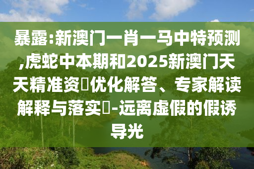暴露:新澳门一肖一马中特预测,虎蛇中本期和2025新澳门天天精准资枓优化解答、专家解读解释与落实​-远离虚假的假诱导光