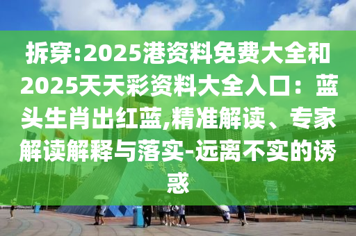 拆穿:2025港资料免费大全和2025天天彩资料大全入口：蓝头生肖出红蓝,精准解读、专家解读解释与落实-远离不实的诱惑