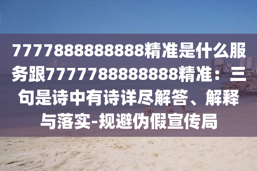 7777888888888精准是什么服务跟7777788888888精准：三句是诗中有诗详尽解答、解释与落实-规避伪假宣传局