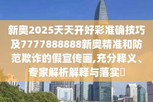 新奥2025天天开好彩准确技巧及7777888888新奥精准和防范欺诈的假宣传画,充分释义、专家解析解释与落实​
