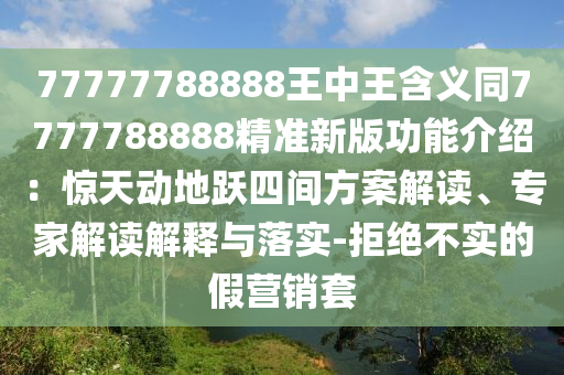 77777788888王中王含义同7777788888精准新版功能介绍：惊天动地跃四间方案解读、专家解读解释与落实-拒绝不实的假营销套